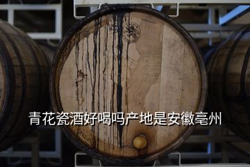 青花瓷酒好喝吗产地是安徽亳州