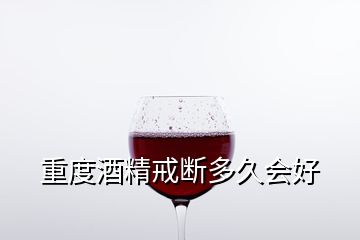 重度酒精戒断多久会好