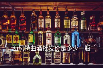 西凤特曲酒批发价是多少一瓶