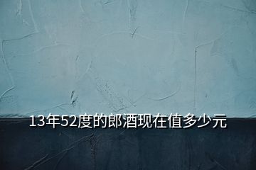 13年52度的郎酒现在值多少元