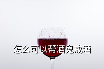 怎么可以帮酒鬼戒酒