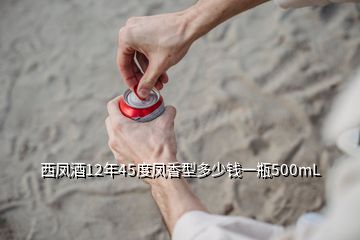 西凤酒12年45度凤香型多少钱一瓶500mL