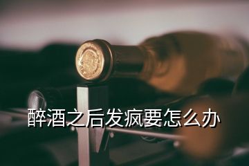 醉酒之后发疯要怎么办