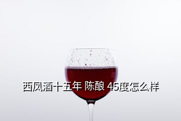 西凤酒十五年 陈酿 45度怎么样