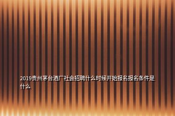 2019贵州茅台酒厂社会招聘什么时候开始报名报名条件是什么