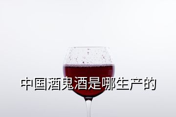 中国酒鬼酒是哪生产的