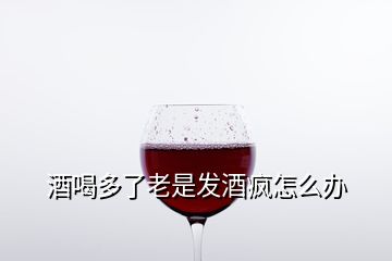 酒喝多了老是发酒疯怎么办