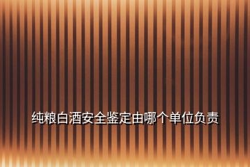 纯粮白酒安全鉴定由哪个单位负责