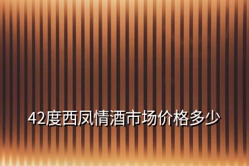 42度西凤情酒市场价格多少