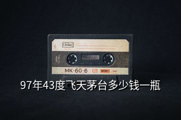 97年43度飞天茅台多少钱一瓶