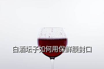 白酒坛子如何用保鲜膜封口