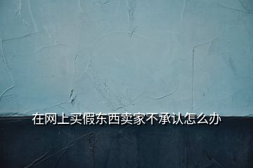 在网上买假东西卖家不承认怎么办