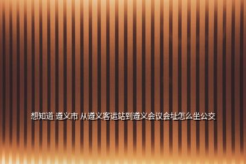 想知道 遵义市 从遵义客运站到遵义会议会址怎么坐公交