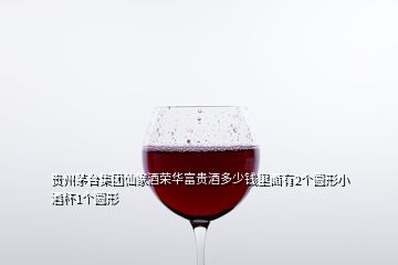 贵州茅台集团仙家酒荣华富贵酒多少钱里面有2个圆形小酒杯1个圆形