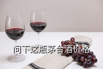 问下这瓶茅台酒价格