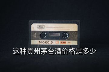 这种贵州茅台酒价格是多少
