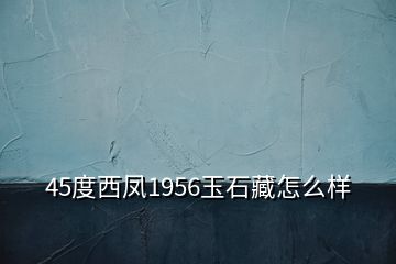 45度西凤1956玉石藏怎么样