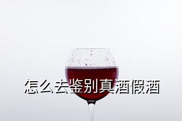 怎么去鉴别真酒假酒