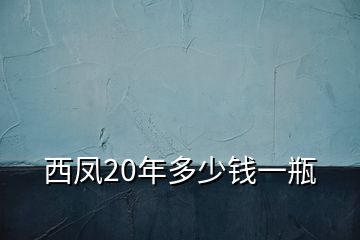 西凤20年多少钱一瓶