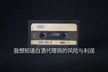 我想知道白酒代理商的风险与利润