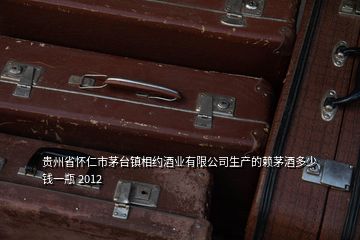 贵州省怀仁市茅台镇相约酒业有限公司生产的赖茅酒多少钱一瓶 2012