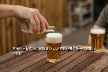 重庆哪里有卖正宗五粮液 茅台酒的价格要合理一瓶也能团购价的