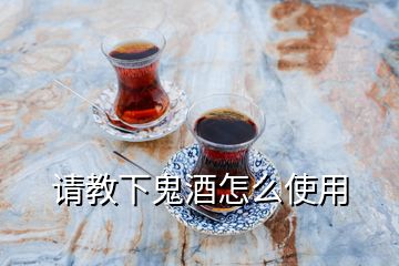 请教下鬼酒怎么使用