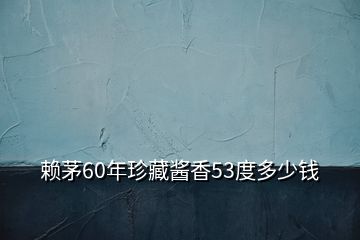 赖茅60年珍藏酱香53度多少钱