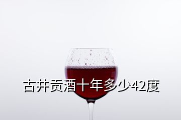 古井贡酒十年多少42度