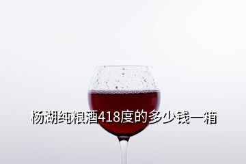 杨湖纯粮酒418度的多少钱一箱