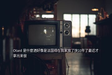 Otard 是什麽酒好像是法国得在我家放了快10年了最近才拿出来很