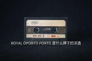 ROYAL OPORTO PORTO 是什么牌子的洋酒