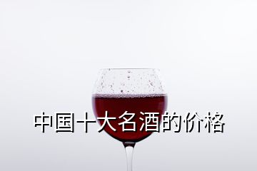 中国十大名酒的价格