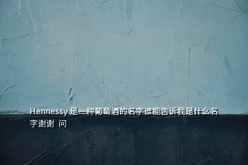 Hennessy 是一种葡萄酒的名字谁能告诉我是什么名字谢谢  问