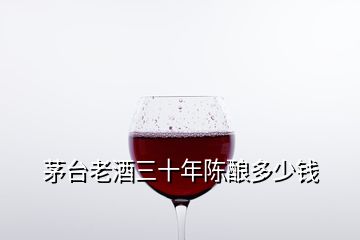 茅台老酒三十年陈酿多少钱