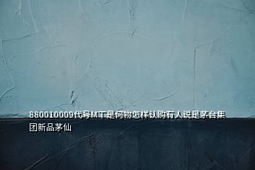 880010009代号M丅是何物怎样认购有人说是茅台集团新品茅仙