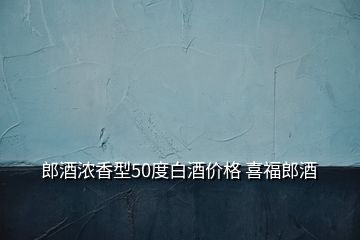 郎酒浓香型50度白酒价格 喜福郎酒