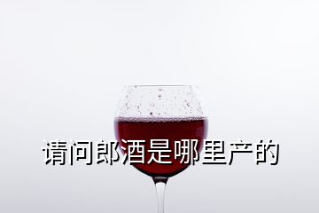 请问郎酒是哪里产的