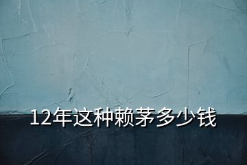 12年这种赖茅多少钱