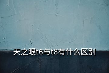 天之眼t6与t8有什么区别