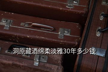 洞原藏酒绵柔淡雅30年多少钱