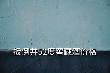 扳倒井52度窖藏酒价格