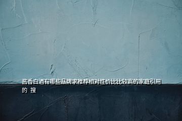 酱香白酒有哪些品牌求推荐相对性价比比较高的家庭引用的  搜