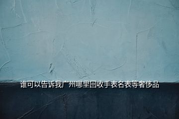 谁可以告诉我广州哪里回收手表名表等奢侈品