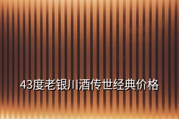 43度老银川酒传世经典价格