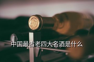 中国最古老四大名酒是什么