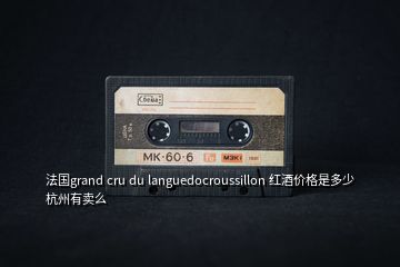 法国grand cru du languedocroussillon 红酒价格是多少杭州有卖么