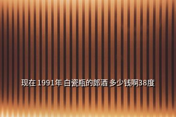 现在 1991年 白瓷瓶的郎酒 多少钱啊38度