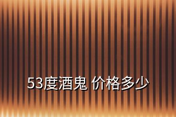 53度酒鬼 价格多少