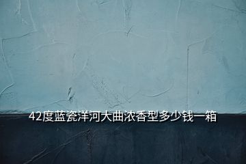 42度蓝瓷洋河大曲浓香型多少钱一箱